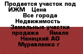 Продается участок под ИЖМ › Цена ­ 500 000 - Все города Недвижимость » Земельные участки продажа   . Ямало-Ненецкий АО,Муравленко г.